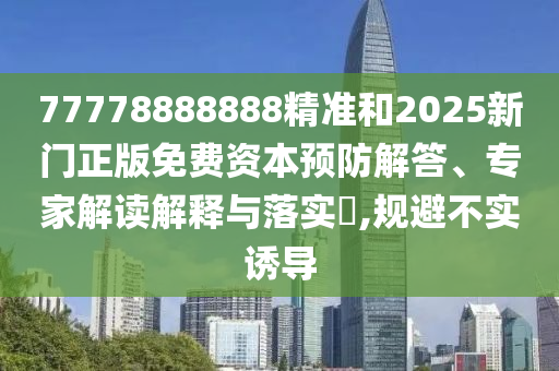 77778888888精準和2025新門正版免費資本預防解答、專家解讀解釋與落實?,規避不實誘導