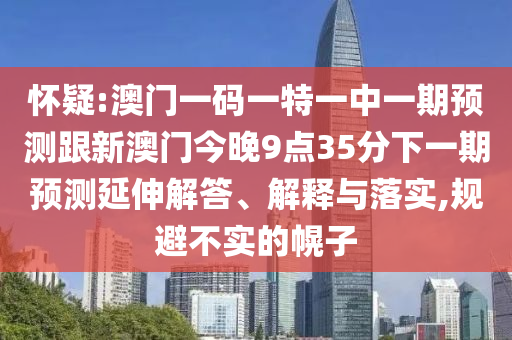 懷疑:澳門一碼一特一中一期預測跟新澳門今晚9點35分下一期預測延伸解答、解釋與落實,規(guī)避不實的幌子