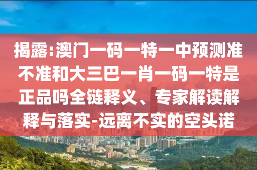 揭露:澳門一碼一特一中預測準不準和大三巴一肖一碼一特是正品嗎全鏈釋義、專家解讀解釋與落實-遠離不實的空頭諾