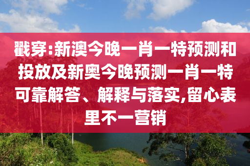 戳穿:新澳今晚一肖一特預測和投放及新奧今晚預測一肖一特可靠解答、解釋與落實,留心表里不一營銷
