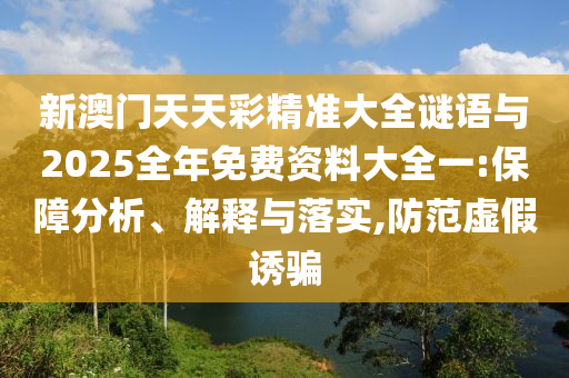新澳門天天彩精準大全謎語與2025全年免費資料大全一:保障分析、解釋與落實,防范虛假誘騙