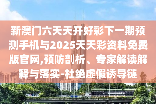 新澳門六天天開好彩下一期預測手機與2025天天彩資料免費版官網,預防剖析、專家解讀解釋與落實-杜絕虛假誘導鏈