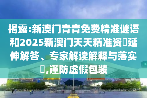 揭露:新澳門青青免費精準謎語和2025新澳門天天精準資枓延伸解答、專家解讀解釋與落實?,謹防虛假包裝