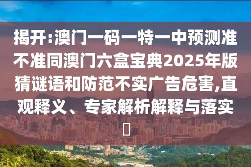 揭開:澳門一碼一特一中預測準不準同澳門六盒寶典2025年版猜謎語和防范不實廣告危害,直觀釋義、專家解析解釋與落實?