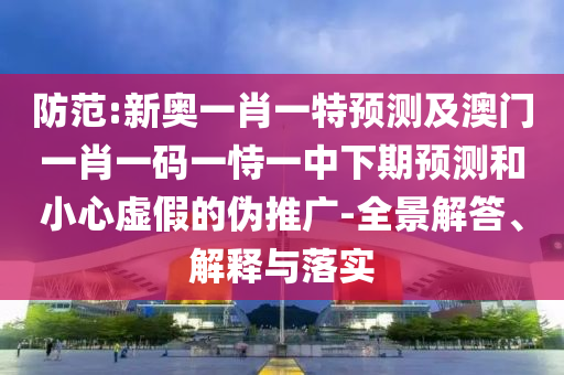 防范:新奧一肖一特預測及澳門一肖一碼一恃一中下期預測和小心虛假的偽推廣-全景解答、解釋與落實