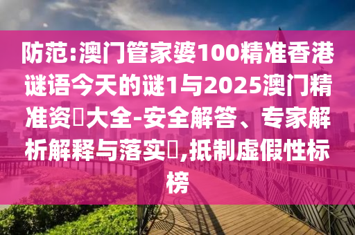 防范:澳門管家婆100精準香港謎語今天的謎1與2025澳門精準資枓大全-安全解答、專家解析解釋與落實?,抵制虛假性標榜