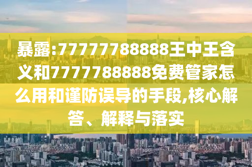 暴露:77777788888王中王含義和7777788888免費(fèi)管家怎么用和謹(jǐn)防誤導(dǎo)的手段,核心解答、解釋與落實(shí)