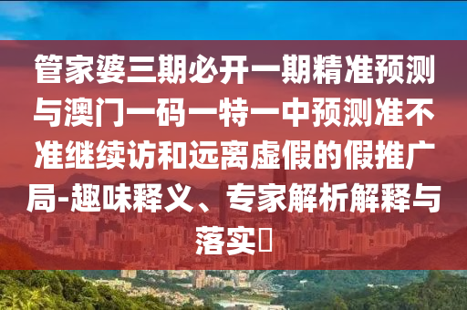 管家婆三期必開一期精準預測與澳門一碼一特一中預測準不準繼續訪和遠離虛假的假推廣局-趣味釋義、專家解析解釋與落實?