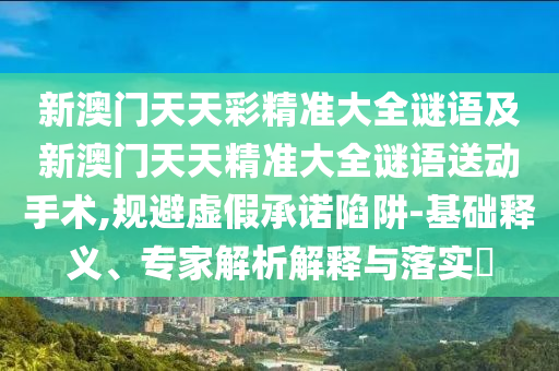 新澳門天天彩精準大全謎語及新澳門天天精準大全謎語送動手術,規避虛假承諾陷阱-基礎釋義、專家解析解釋與落實?