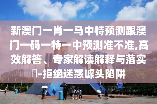 新澳門一肖一馬中特預(yù)測跟澳門一碼一特一中預(yù)測準(zhǔn)不準(zhǔn),高效解答、專家解讀解釋與落實(shí)?-拒絕迷惑噱頭陷阱