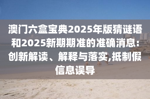 澳門六盒寶典2025年版猜謎語和2025新期期準的準確消息:創新解讀、解釋與落實,抵制假信息誤導