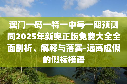 澳門一碼一特一中每一期預測同2025年新奧正版免費大全全面剖析、解釋與落實-遠離虛假的假標榜語