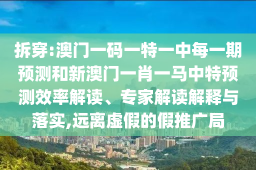 拆穿:澳門一碼一特一中每一期預(yù)測和新澳門一肖一馬中特預(yù)測效率解讀、專家解讀解釋與落實,遠離虛假的假推廣局