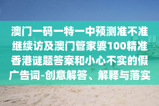 澳門一碼一特一中預(yù)測(cè)準(zhǔn)不準(zhǔn)繼續(xù)訪及澳門管家婆100精準(zhǔn)香港謎題答案和小心不實(shí)的假?gòu)V告詞-創(chuàng)意解答、解釋與落實(shí)