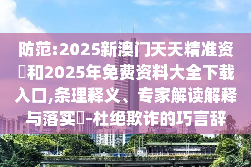防范:2025新澳門天天精準(zhǔn)資枓和2025年免費(fèi)資料大全下載入口,條理釋義、專家解讀解釋與落實(shí)?-杜絕欺詐的巧言辭
