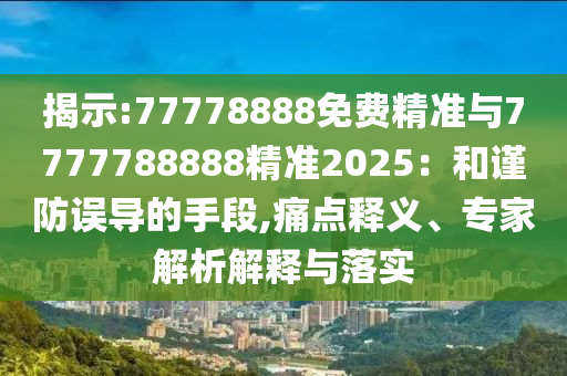 揭示:77778888免費精準與7777788888精準2025:和謹防誤導的手段,痛點釋義、專家解析解釋與落實