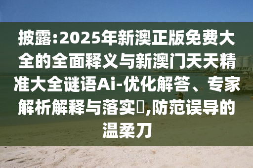 披露:2025年新澳正版免費大全的全面釋義與新澳門天天精準大全謎語Ai-優化解答、專家解析解釋與落實?,防范誤導的溫柔刀