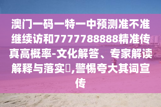 澳門一碼一特一中預測準不準繼續訪和7777788888精準傳真高概率-文化解答、專家解讀解釋與落實?,警惕夸大其詞宣傳
