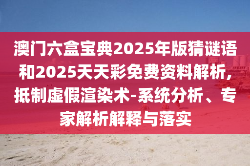 澳門六盒寶典2025年版猜謎語和2025天天彩免費資料解析,抵制虛假渲染術(shù)-系統(tǒng)分析、專家解析解釋與落實