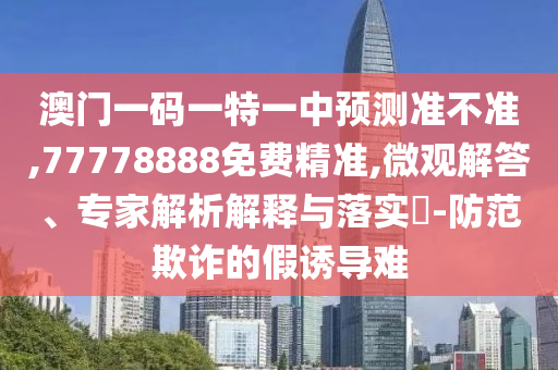 澳門一碼一特一中預測準不準,77778888免費精準,微觀解答、專家解析解釋與落實?-防范欺詐的假誘導難