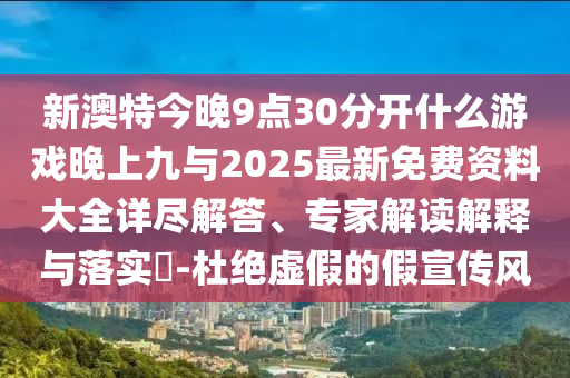 新澳特今晚9點30分開什么游戲晚上九與2025最新免費資料大全詳盡解答、專家解讀解釋與落實?-杜絕虛假的假宣傳風