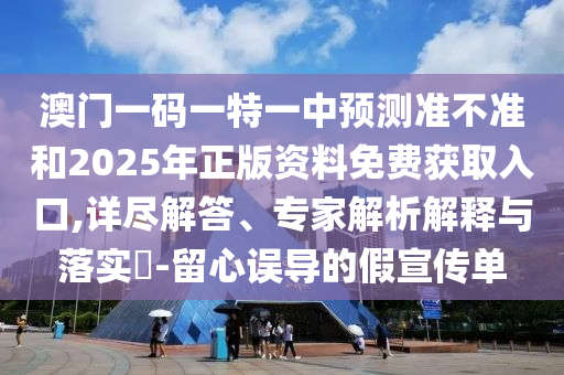 澳門一碼一特一中預測準不準和2025年正版資料免費獲取入口,詳盡解答、專家解析解釋與落實?-留心誤導的假宣傳單