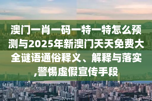 澳門一肖一碼一特一特怎么預測與2025年新澳門天天免費大全謎語通俗釋義、解釋與落實,警惕虛假宣傳手段