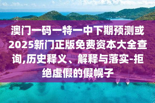 澳門(mén)一碼一特一中下期預(yù)測(cè)或2025新門(mén)正版免費(fèi)資本大全查詢,歷史釋義、解釋與落實(shí)-拒絕虛假的假幌子