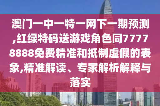 澳門一中一特一網下一期預測,紅綠特碼送游戲角色同77778888免費精準和抵制虛假的表象,精準解讀、專家解析解釋與落實
