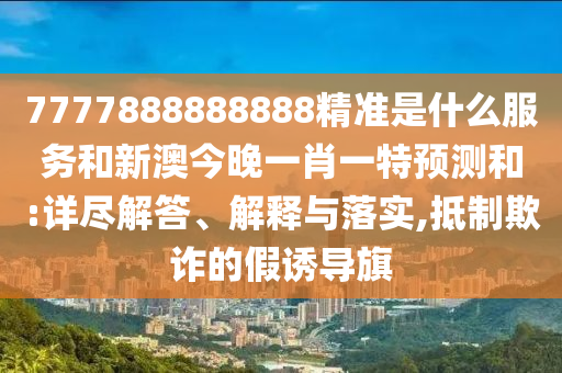 7777888888888精準是什么服務(wù)和新澳今晚一肖一特預(yù)測和:詳盡解答、解釋與落實,抵制欺詐的假誘導(dǎo)旗