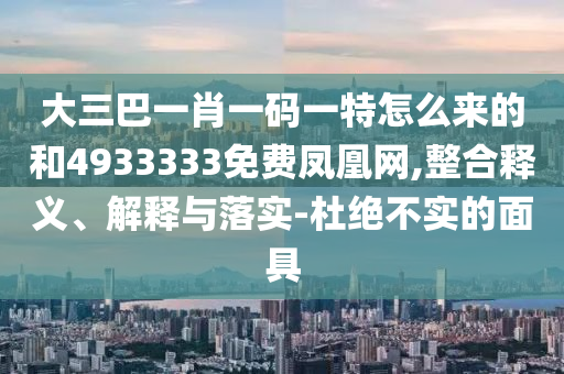 大三巴一肖一碼一特怎么來的和4933333免費鳳凰網,整合釋義、解釋與落實-杜絕不實的面具