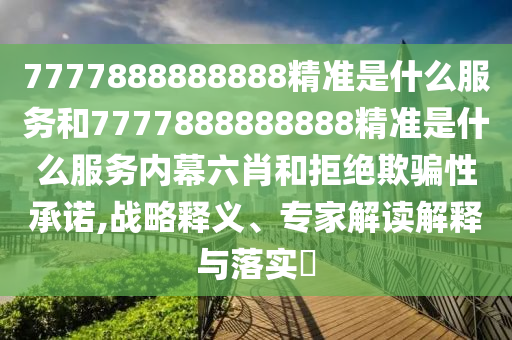 7777888888888精準是什么服務和7777888888888精準是什么服務內幕六肖和拒絕欺騙性承諾,戰略釋義、專家解讀解釋與落實?