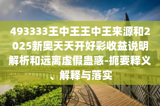 493333王中王王中王來源和2025新奧天天開好彩收益說明解析和遠離虛假蠱惑-扼要釋義、解釋與落實