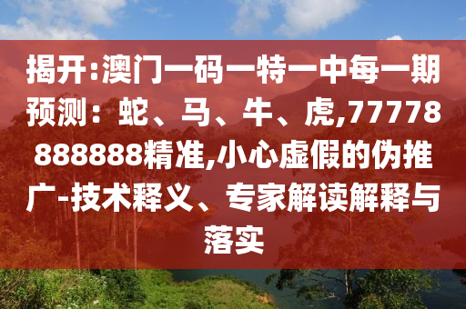 揭開:澳門一碼一特一中每一期預測:蛇、馬、牛、虎,77778888888精準,小心虛假的偽推廣-技術釋義、專家解讀解釋與落實