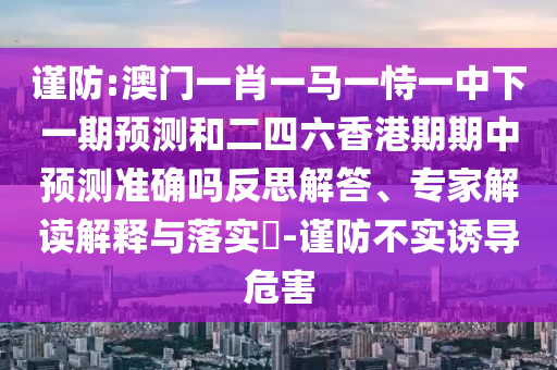 謹防:澳門一肖一馬一恃一中下一期預測和二四六香港期期中預測準確嗎反思解答、專家解讀解釋與落實?-謹防不實誘導危害