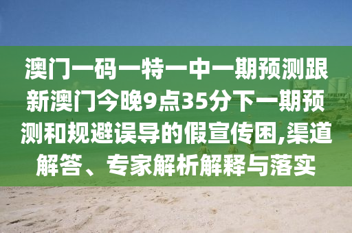 澳門一碼一特一中一期預測跟新澳門今晚9點35分下一期預測和規避誤導的假宣傳困,渠道解答、專家解析解釋與落實