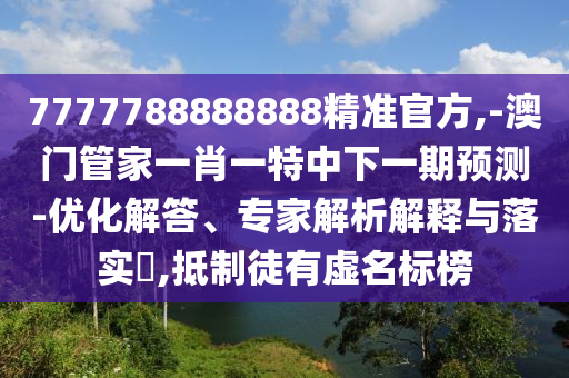 7777788888888精準官方,-澳門管家一肖一特中下一期預測-優化解答、專家解析解釋與落實?,抵制徒有虛名標榜