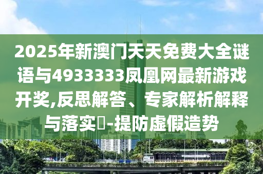 2025年新澳門天天免費大全謎語與4933333鳳凰網最新游戲開獎,反思解答、專家解析解釋與落實?-提防虛假造勢