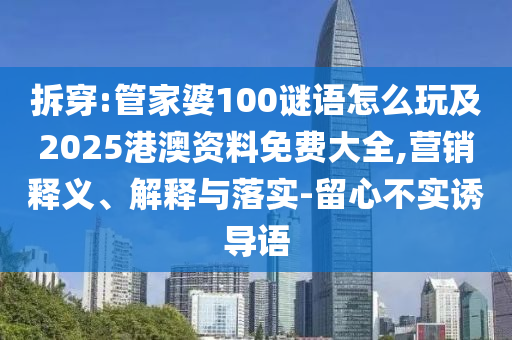 拆穿:管家婆100謎語怎么玩及2025港澳資料免費大全,營銷釋義、解釋與落實-留心不實誘導語