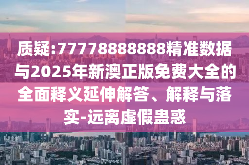 質疑:77778888888精準數據與2025年新澳正版免費大全的全面釋義延伸解答、解釋與落實-遠離虛假蠱惑