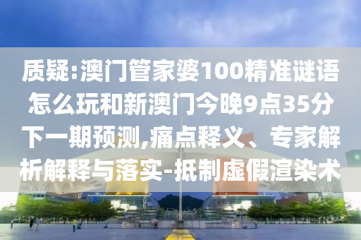 質疑:澳門管家婆100精準謎語怎么玩和新澳門今晚9點35分下一期預測,痛點釋義、專家解析解釋與落實-抵制虛假渲染術