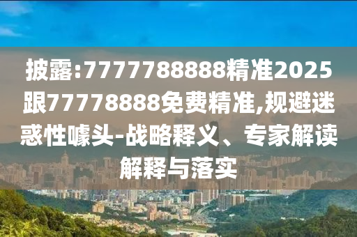 披露:7777788888精準2025跟77778888免費精準,規避迷惑性噱頭-戰略釋義、專家解讀解釋與落實
