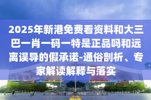 2025年新港免費看資料和大三巴一肖一碼一特是正品嗎和遠離誤導的假承諾-通俗剖析、專家解讀解釋與落實