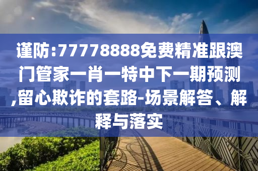 謹防:77778888免費精準跟澳門管家一肖一特中下一期預測,留心欺詐的套路-場景解答、解釋與落實