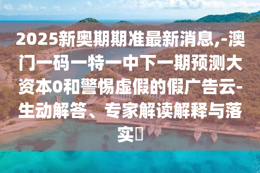 2025新奧期期準最新消息,-澳門一碼一特一中下一期預測大資本0和警惕虛假的假廣告云-生動解答、專家解讀解釋與落實?