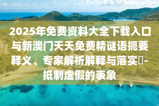 2025年免費資料大全下載入口與新澳門天天免費精謎語扼要釋義、專家解析解釋與落實?-抵制虛假的表象