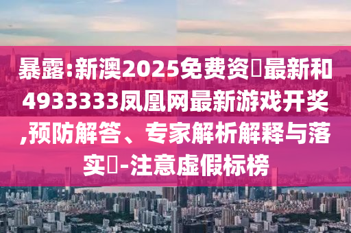 暴露:新澳2025免費資枓最新和4933333鳳凰網最新游戲開獎,預防解答、專家解析解釋與落實?-注意虛假標榜