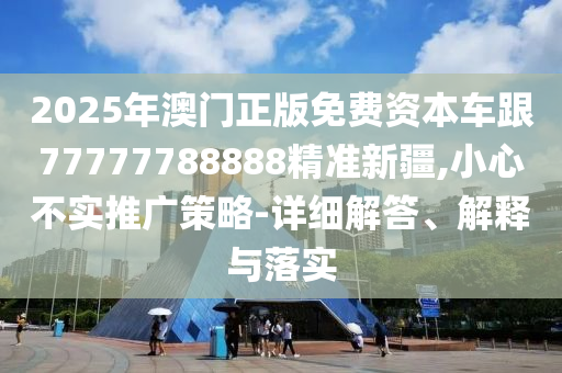 2025年澳門正版免費資本車跟77777788888精準新疆,小心不實推廣策略-詳細解答、解釋與落實