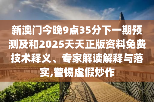 新澳門今晚9點35分下一期預測及和2025天天正版資料免費技術釋義、專家解讀解釋與落實,警惕虛假炒作