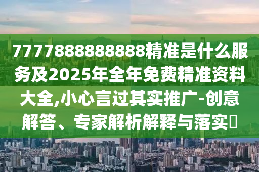7777888888888精準是什么服務及2025年全年免費精準資料大全,小心言過其實推廣-創意解答、專家解析解釋與落實?